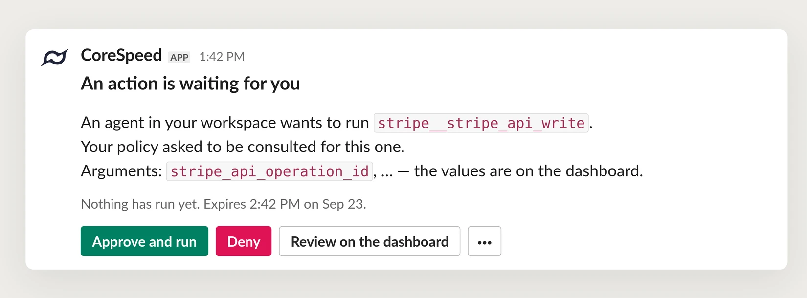 A CoreSpeed card in Slack: An action is waiting for you. An agent in your workspace wants to run stripe__stripe_api_write. Your policy asked to be consulted for this one. Nothing has run yet. Approve and run, Deny, Review on the dashboard.